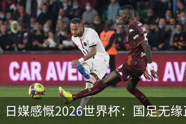 日媒感慨2026世界杯：国足无缘正赛，中国球迷只剩裁判可关注